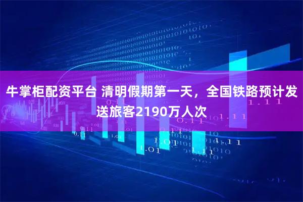 牛掌柜配资平台 清明假期第一天,全国铁路预计发送旅客2190万人次