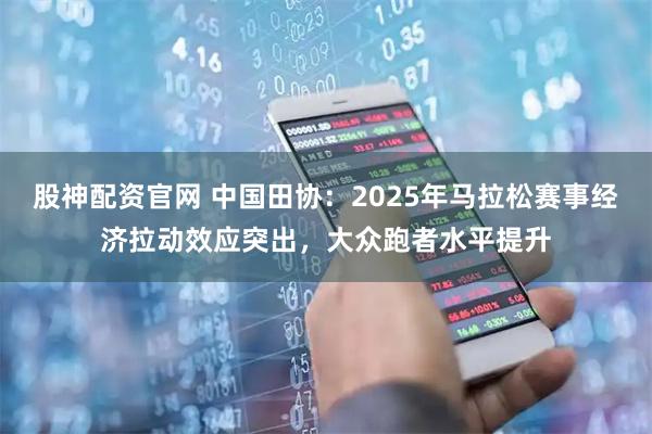 股神配资官网 中国田协:2025年马拉松赛事经济拉动效应突出,大众跑者水平提升