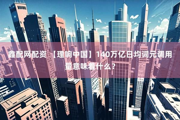 鑫配网配资 【理响中国】140万亿日均词元调用量意味着什么?