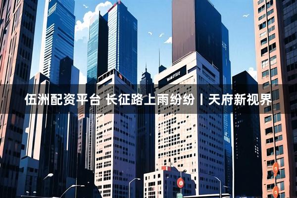 伍洲配资平台 长征路上雨纷纷丨天府新视界
