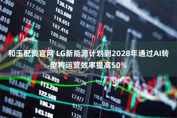 和玉配资官网 LG新能源计划到2028年通过AI转型将运营效率提高50%