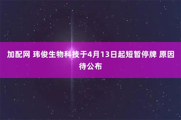 加配网 玮俊生物科技于4月13日起短暂停牌 原因待公布
