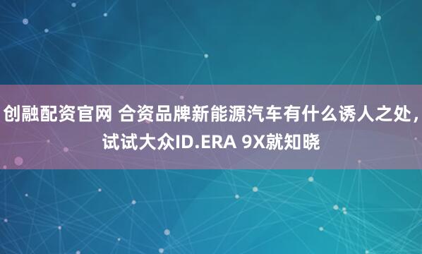 创融配资官网 合资品牌新能源汽车有什么诱人之处,试试大众ID.ERA 9X就知晓