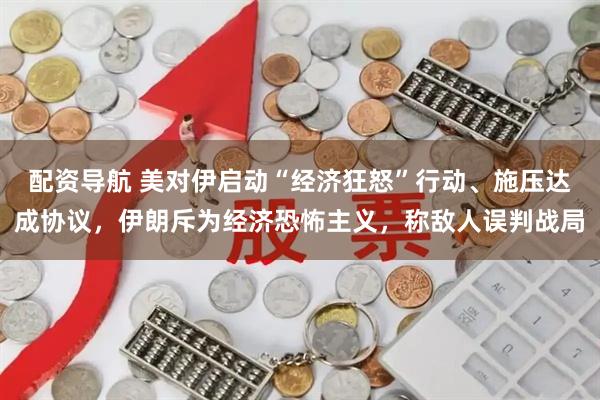 配资导航 美对伊启动“经济狂怒”行动、施压达成协议，伊朗斥为经济恐怖主义，称敌人误判战局