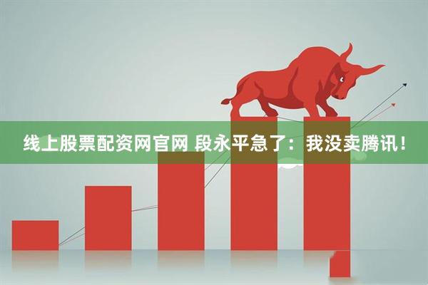 线上股票配资网官网 段永平急了：我没卖腾讯！