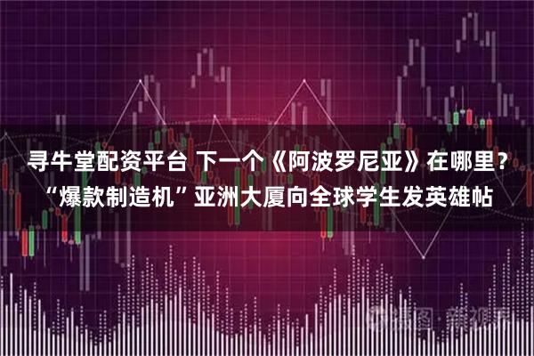 寻牛堂配资平台 下一个《阿波罗尼亚》在哪里？“爆款制造机”亚洲大厦向全球学生发英雄帖