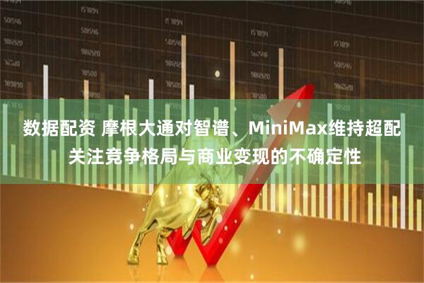 数据配资 摩根大通对智谱、MiniMax维持超配 关注竞争格局与商业变现的不确定性