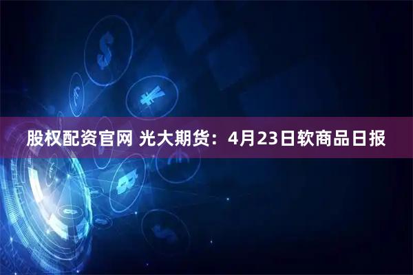 股权配资官网 光大期货：4月23日软商品日报