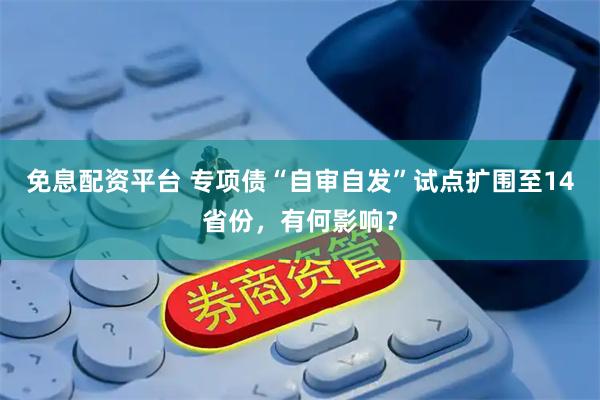 免息配资平台 专项债“自审自发”试点扩围至14省份，有何影响？