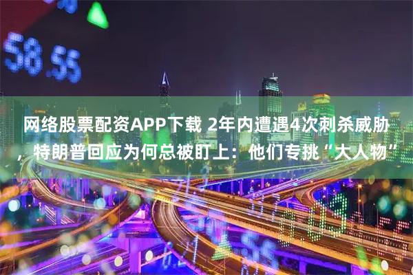 网络股票配资APP下载 2年内遭遇4次刺杀威胁，特朗普回应为何总被盯上：他们专挑“大人物”