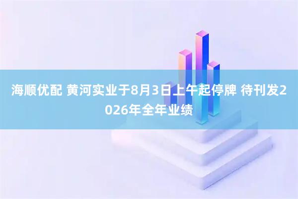 海顺优配 黄河实业于8月3日上午起停牌 待刊发2026年全年业绩