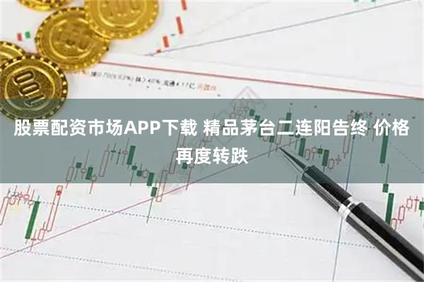 股票配资市场APP下载 精品茅台二连阳告终 价格再度转跌