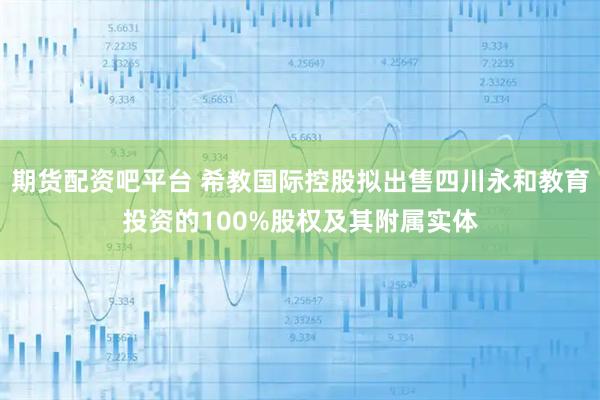 期货配资吧平台 希教国际控股拟出售四川永和教育投资的100%股权及其附属实体