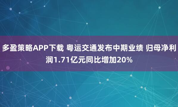 多盈策略APP下载 粤运交通发布中期业绩 归母净利润1.71亿元同比增加20%