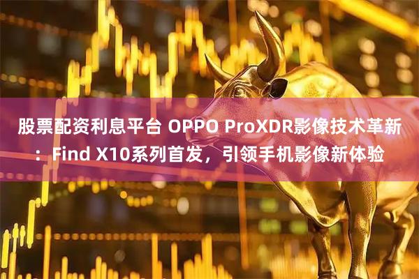 股票配资利息平台 OPPO ProXDR影像技术革新：Find X10系列首发，引领手机影像新体验