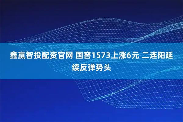 鑫赢智投配资官网 国窖1573上涨6元 二连阳延续反弹势头