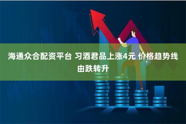海通众合配资平台 习酒君品上涨4元 价格趋势线由跌转升