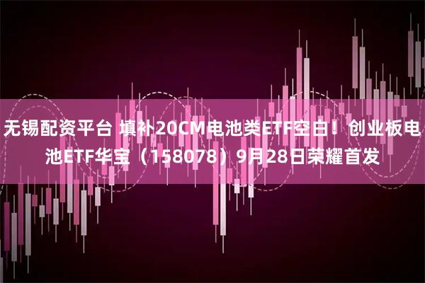 无锡配资平台 填补20CM电池类ETF空白！创业板电池ETF华宝（158078）9月28日荣耀首发
